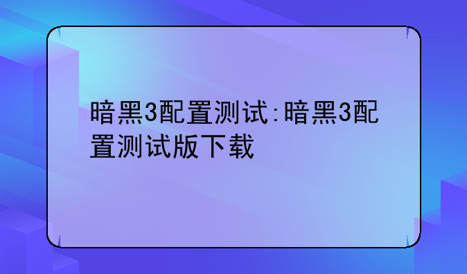 暗黑3配置测试:暗黑3配置测试版下载