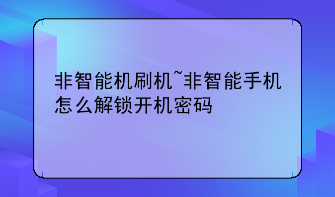 非智能机刷机~非智能手机怎么解锁开机密码