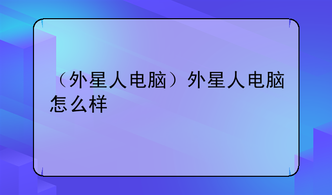 （外星人电脑）外星人电脑怎么样