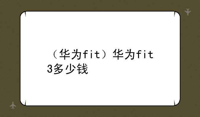 （华为fit）华为fit3多少钱