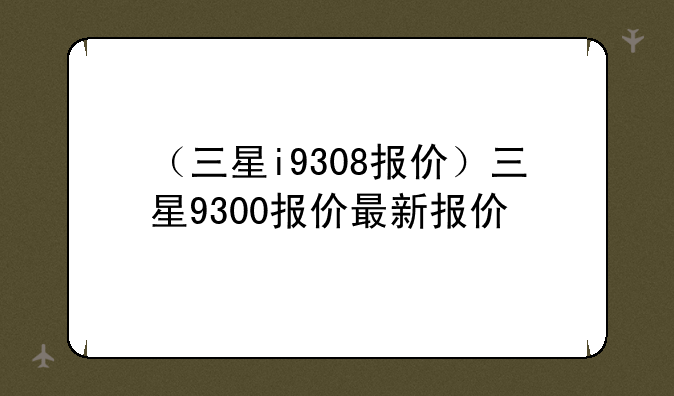 （三星i9308报价）三星9300报价最新报价