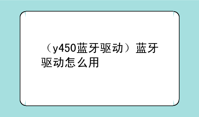 （y450蓝牙驱动）蓝牙驱动怎么用