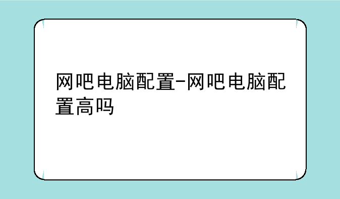 网吧电脑配置-网吧电脑配置高吗