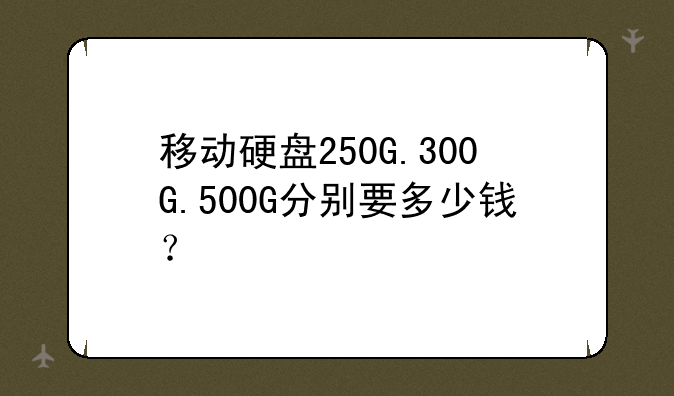 移动硬盘250G.300G.500G分别要多少钱？