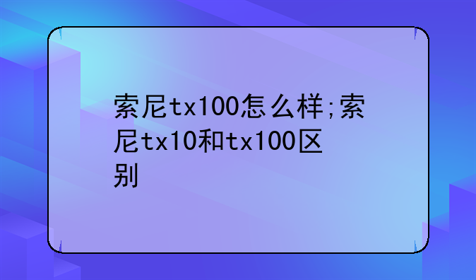 索尼tx100怎么样;索尼tx10和tx100区别
