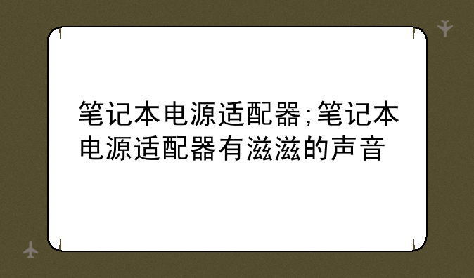 笔记本电源适配器;笔记本电源适配器有滋滋的声音
