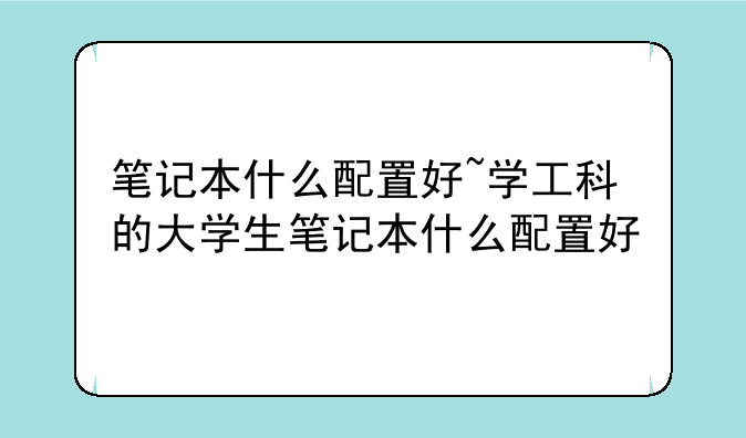 笔记本什么配置好~学工科的大学生笔记本什么配置好