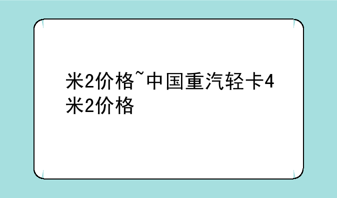 米2价格~中国重汽轻卡4米2价格