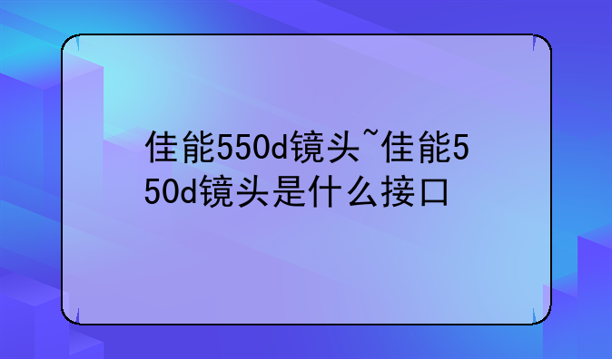 佳能550d镜头~佳能550d镜头是什么接口