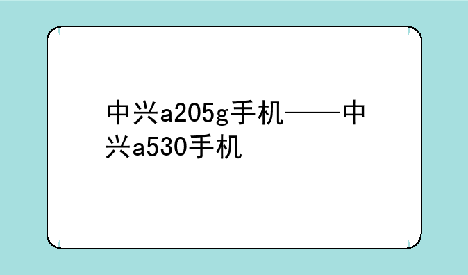 中兴a205g手机——中兴a530手机