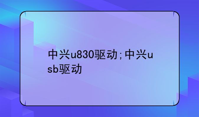中兴u830驱动;中兴usb驱动