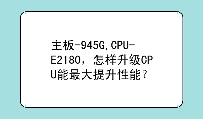 主板-945G,CPU-E2180，怎样升级CPU能最大提升性能？