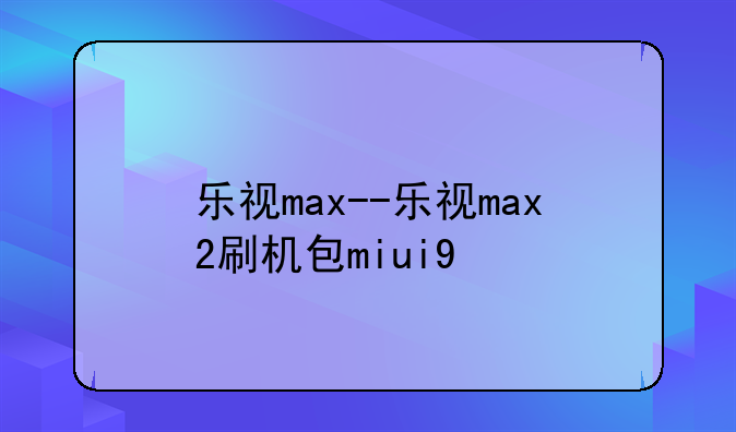 乐视max--乐视max2刷机包miui9
