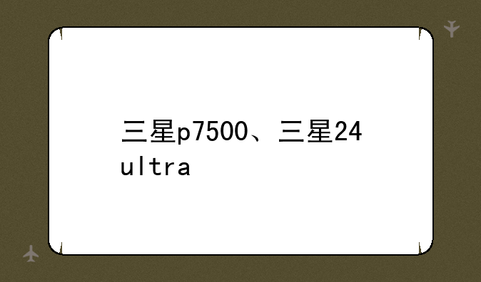三星p7500、三星24ultra