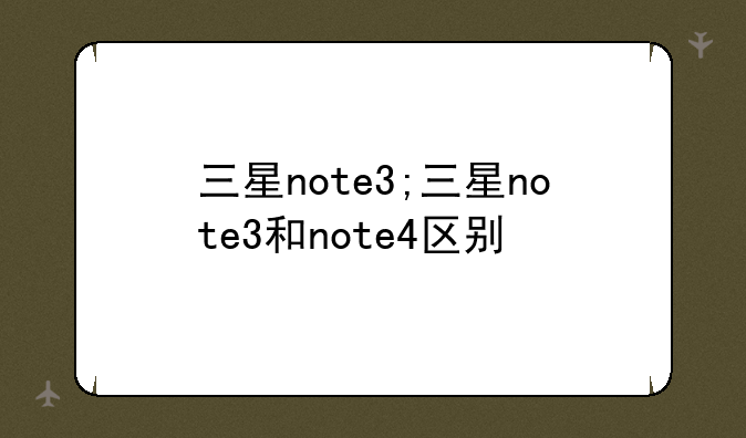 三星note3;三星note3和note4区别