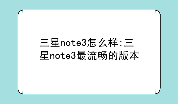 三星note3怎么样;三星note3最流畅的版本