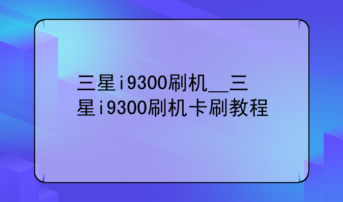 三星i9300刷机__三星i9300刷机卡刷教程