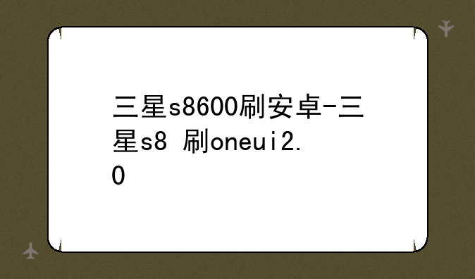 三星s8600刷安卓-三星s8+刷oneui2.0