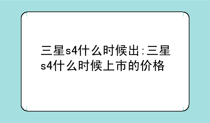 三星s4什么时候出:三星s4什么时候上市的价格