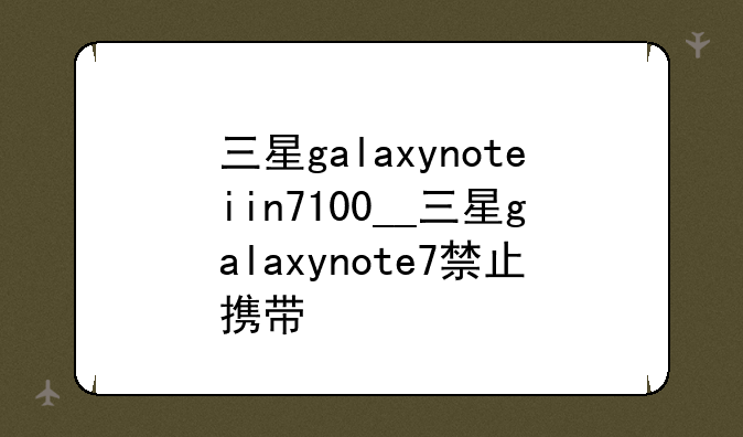 三星galaxynoteiin7100__三星galaxynote7禁止携带