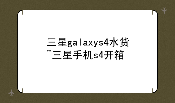 三星galaxys4水货~三星手机s4开箱