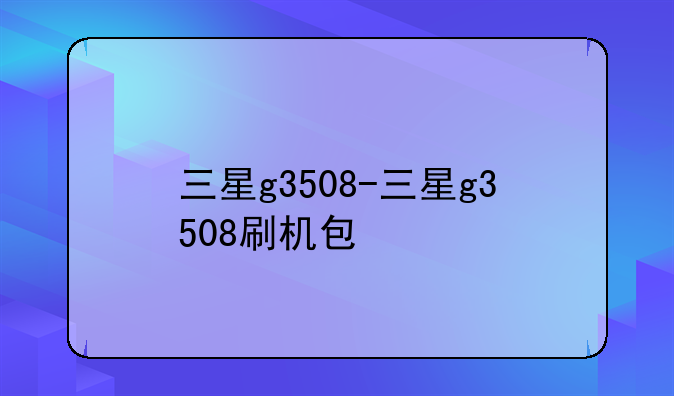 三星g3508-三星g3508刷机包