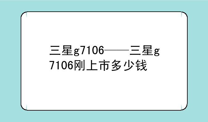 三星g7106——三星g7106刚上市多少钱