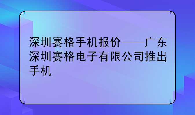 深圳赛格手机报价——广东深圳赛格电子有限公司推出手机