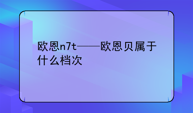 欧恩n7t——欧恩贝属于什么档次