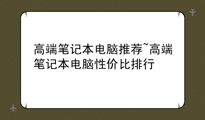 高端笔记本电脑推荐~高端笔记本电脑性价比排行