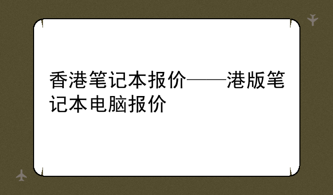 香港笔记本报价——港版笔记本电脑报价