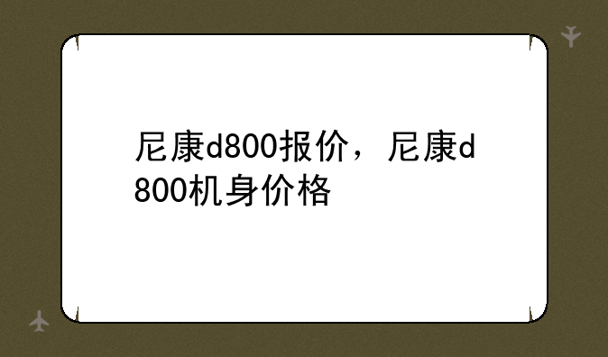 尼康d800报价，尼康d800机身价格