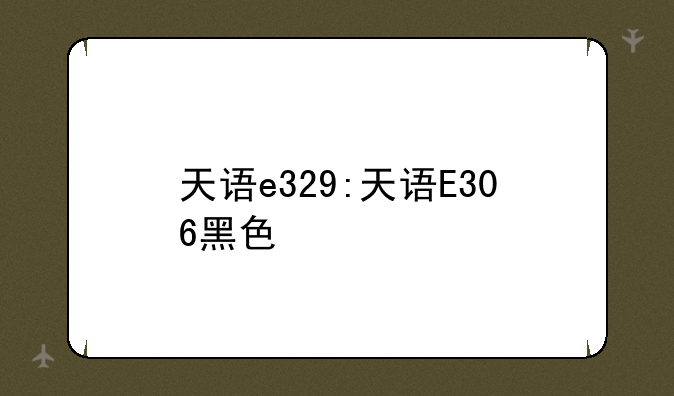 天语e329:天语E306黑色