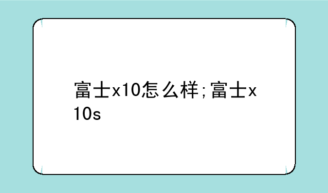 富士x10怎么样;富士x10s