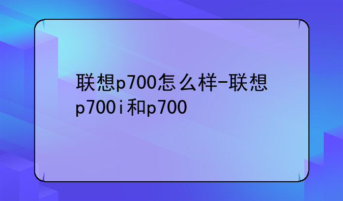 联想p700怎么样-联想p700i和p700