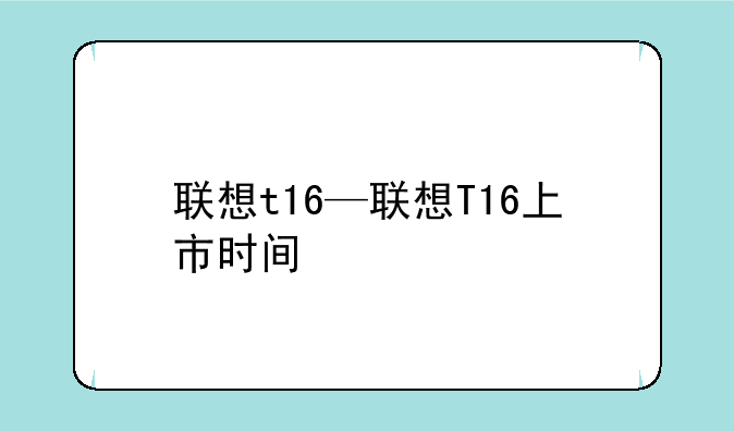 联想t16—联想T16上市时间