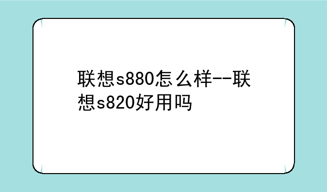联想s880怎么样--联想s820好用吗
