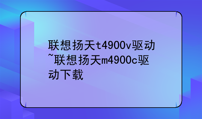 联想扬天t4900v驱动~联想扬天m4900c驱动下载