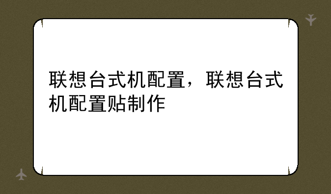 联想台式机配置，联想台式机配置贴制作