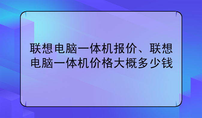 联想电脑一体机报价、联想电脑一体机价格大概多少钱