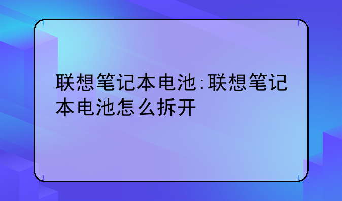 联想笔记本电池:联想笔记本电池怎么拆开