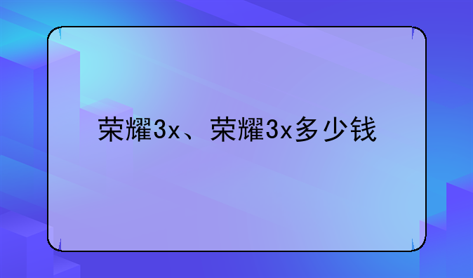 荣耀3x、荣耀3x多少钱