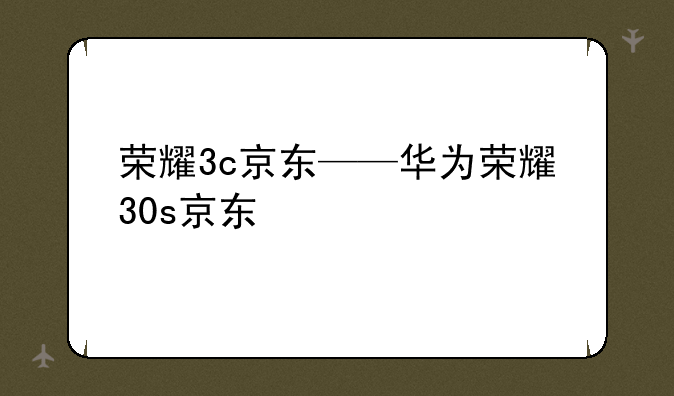 荣耀3c京东——华为荣耀30s京东