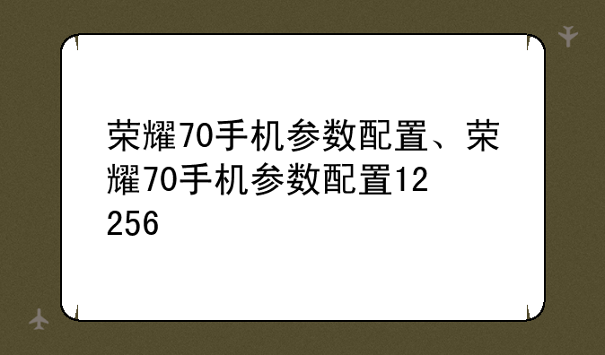 荣耀70手机参数配置、荣耀70手机参数配置12+256