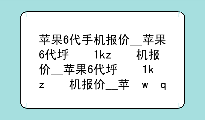 苹果6代手机报价__苹果6代型号大全