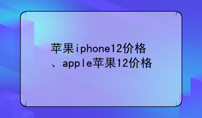 苹果iphone12价格、apple苹果12价格