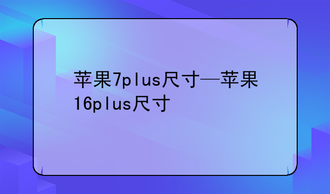 苹果7plus尺寸—苹果16plus尺寸