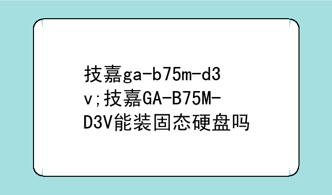 技嘉ga-b75m-d3v;技嘉GA-B75M-D3V能装固态硬盘吗