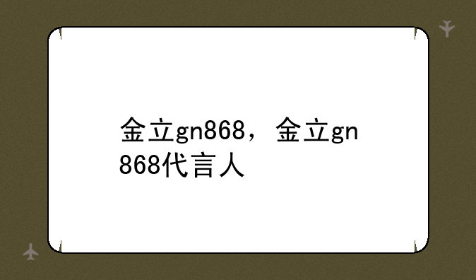 金立gn868，金立gn868代言人