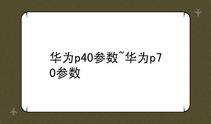 华为p40参数~华为p70参数